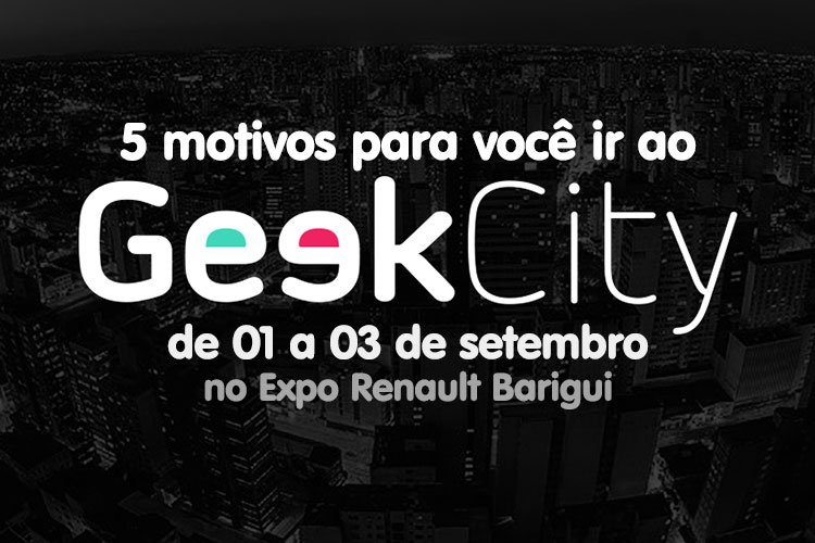 Geek City: 5 motivos para você ir ao evento